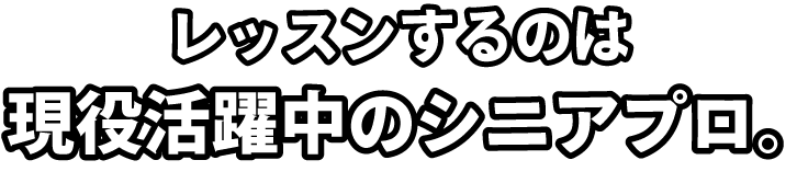 指導するのは、40〜60歳代の現役シニアプロ。